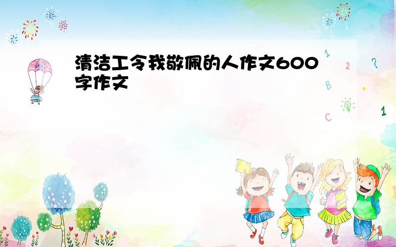 清洁工令我敬佩的人作文600字作文