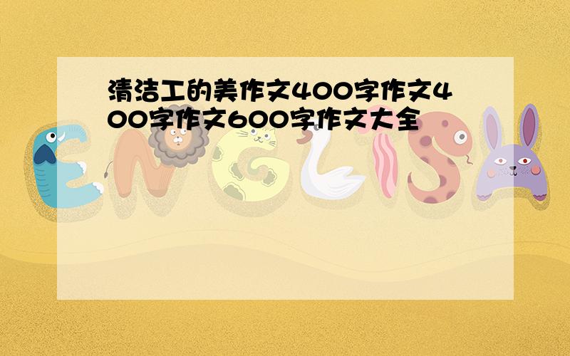 清洁工的美作文400字作文400字作文600字作文大全