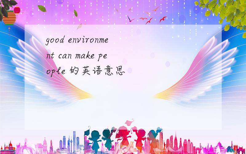 good environment can make people 的英语意思