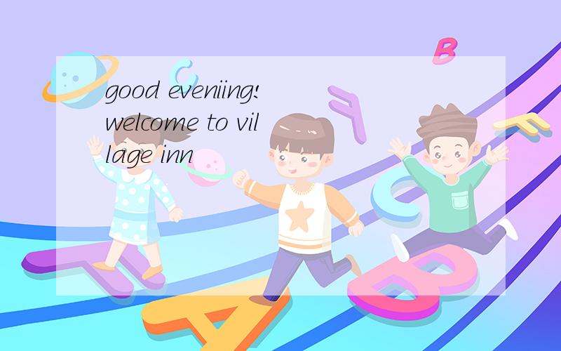 good eveniing!welcome to village inn