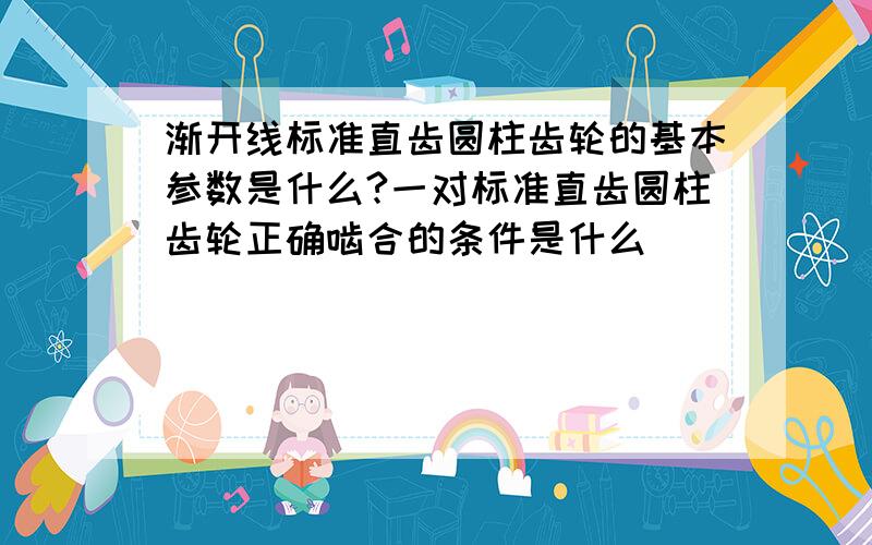 渐开线标准直齿圆柱齿轮的基本参数是什么?一对标准直齿圆柱齿轮正确啮合的条件是什么