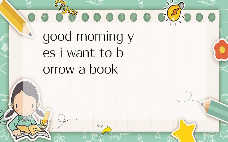 good morning yes i want to borrow a book