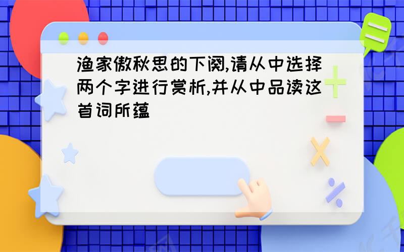 渔家傲秋思的下阕,请从中选择两个字进行赏析,并从中品读这首词所蕴