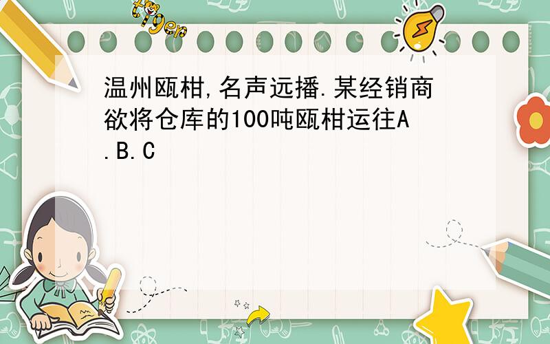 温州瓯柑,名声远播.某经销商欲将仓库的100吨瓯柑运往A.B.C