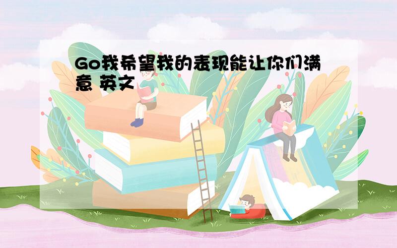 Go我希望我的表现能让你们满意 英文