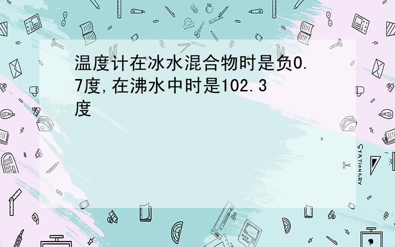 温度计在冰水混合物时是负0.7度,在沸水中时是102.3度