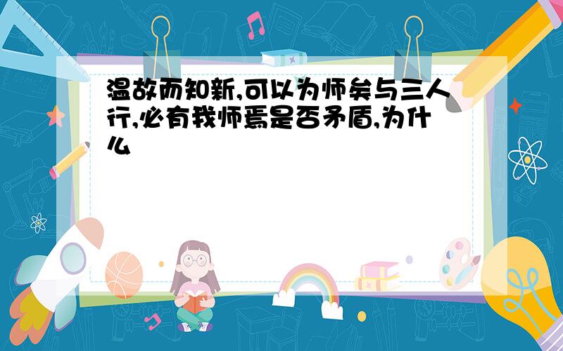 温故而知新,可以为师矣与三人行,必有我师焉是否矛盾,为什么