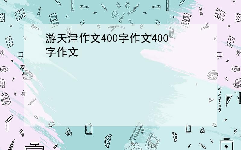 游天津作文400字作文400字作文