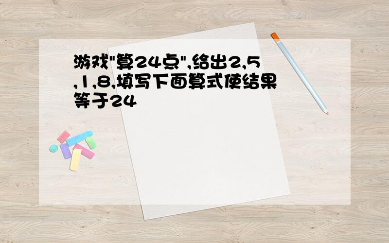 游戏"算24点",给出2,5,1,8,填写下面算式使结果等于24