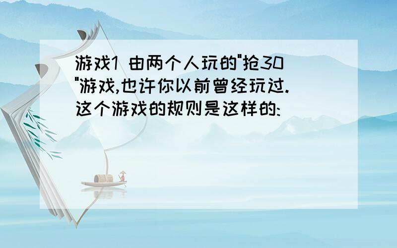 游戏1 由两个人玩的"抢30"游戏,也许你以前曾经玩过.这个游戏的规则是这样的: