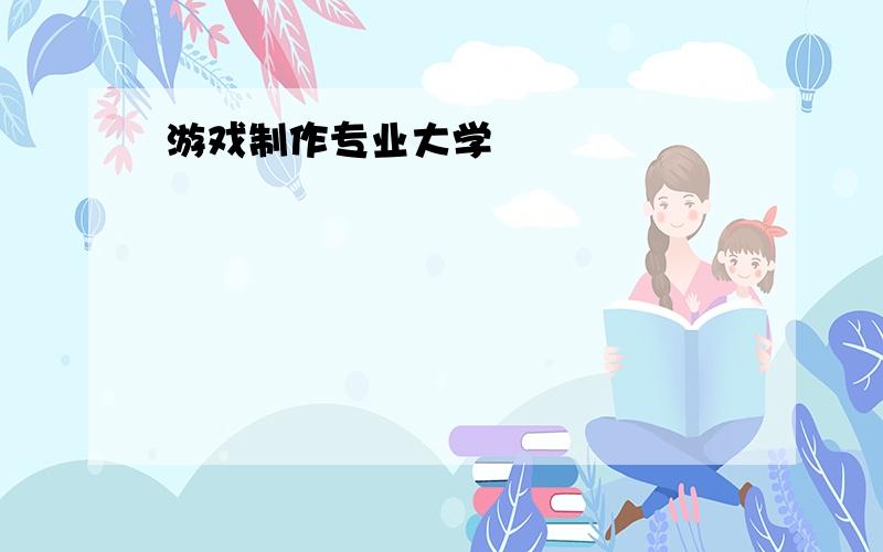 游戏制作专业大学