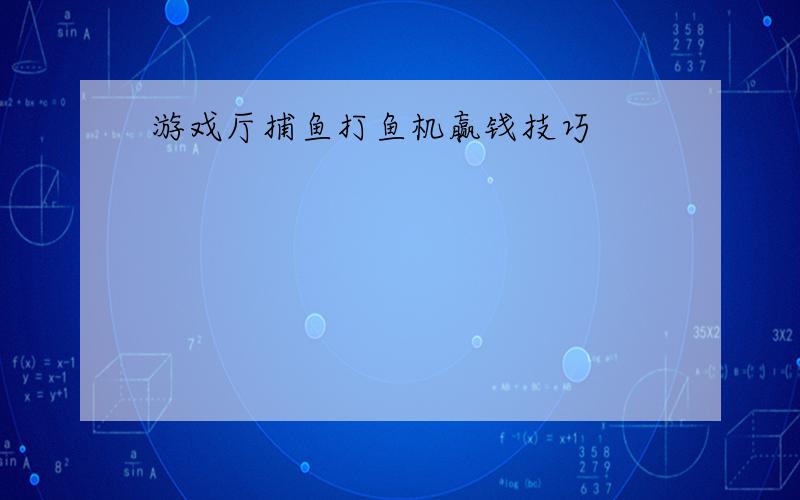 游戏厅捕鱼打鱼机赢钱技巧