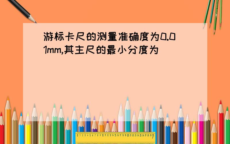 游标卡尺的测量准确度为0.01mm,其主尺的最小分度为