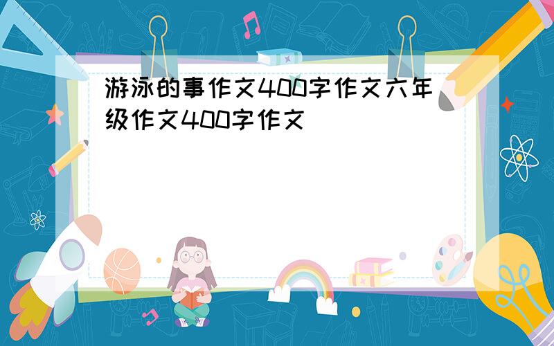 游泳的事作文400字作文六年级作文400字作文