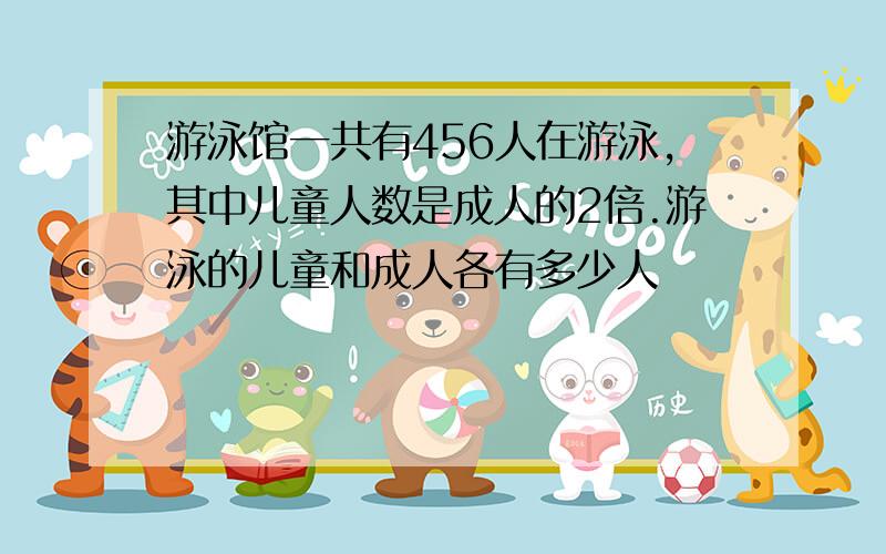 游泳馆一共有456人在游泳,其中儿童人数是成人的2倍.游泳的儿童和成人各有多少人