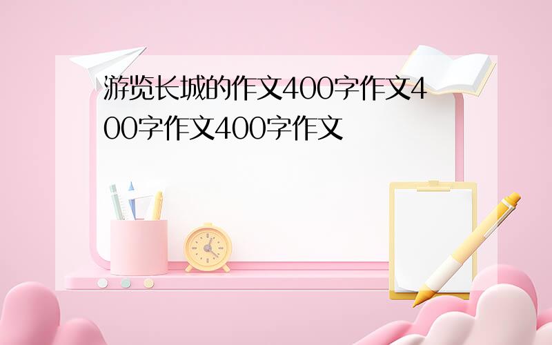 游览长城的作文400字作文400字作文400字作文