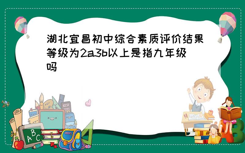 湖北宜昌初中综合素质评价结果等级为2a3b以上是指九年级吗