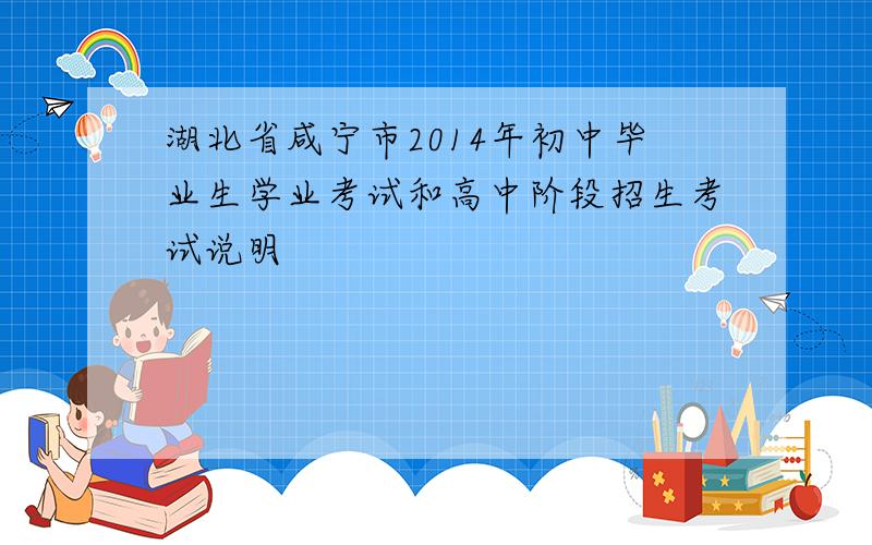 湖北省咸宁市2014年初中毕业生学业考试和高中阶段招生考试说明