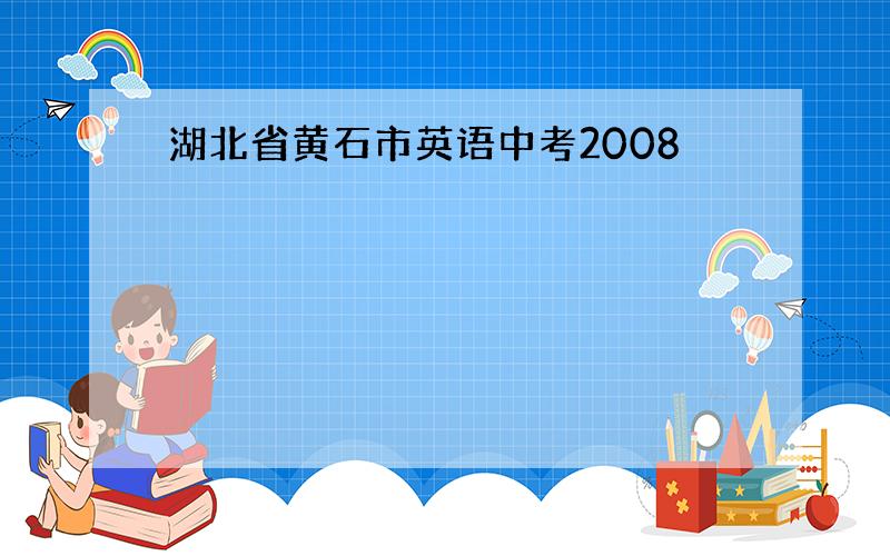 湖北省黄石市英语中考2008