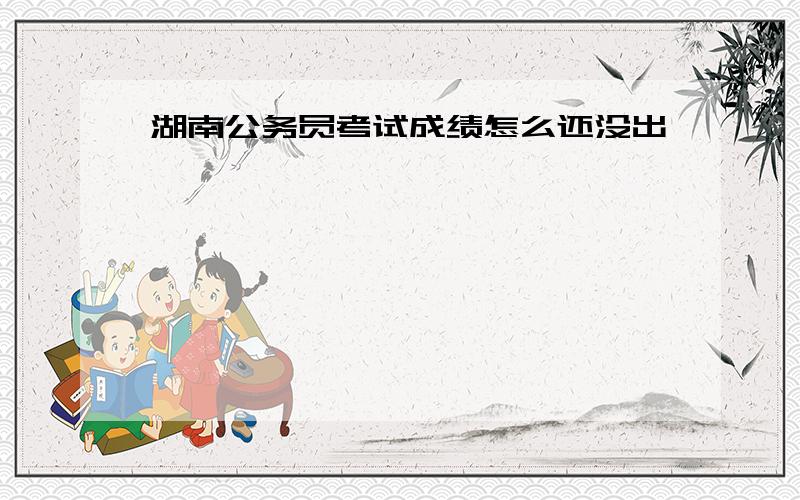 湖南公务员考试成绩怎么还没出