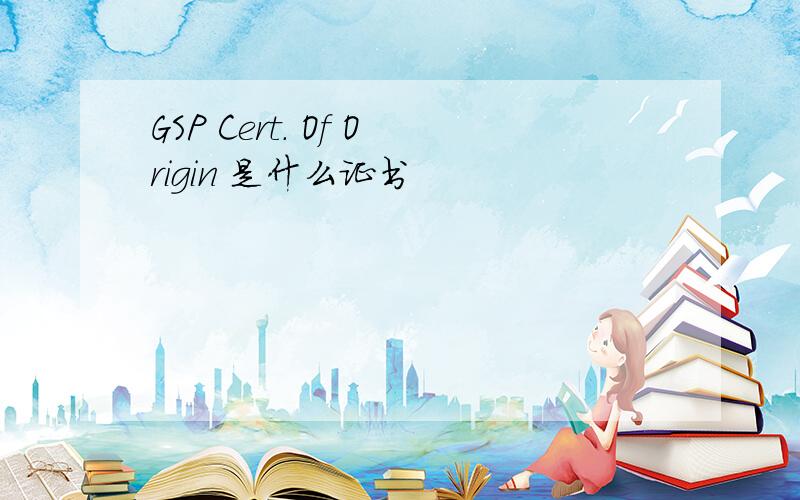 GSP Cert. Of Origin 是什么证书