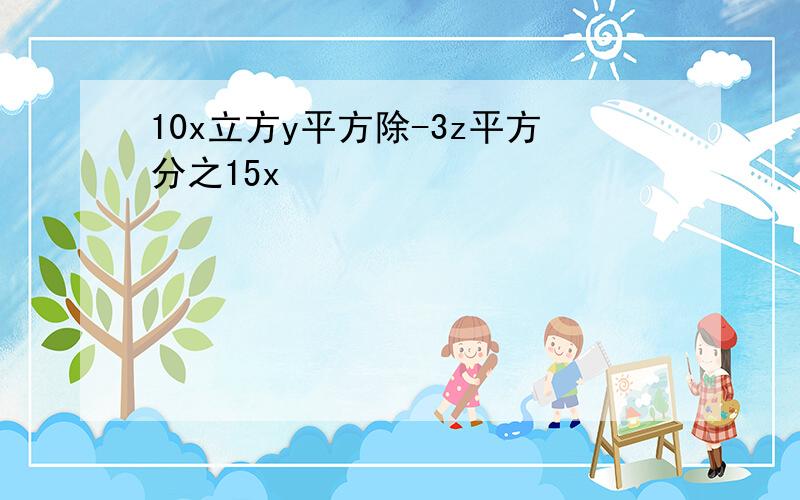 10x立方y平方除-3z平方分之15x