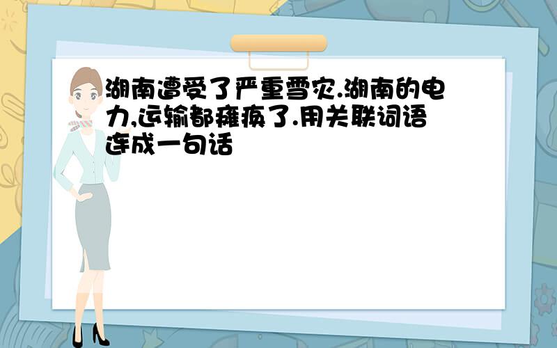 湖南遭受了严重雪灾.湖南的电力,运输都瘫痪了.用关联词语连成一句话