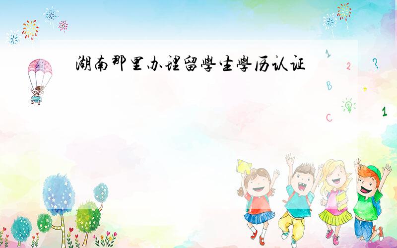 湖南那里办理留学生学历认证