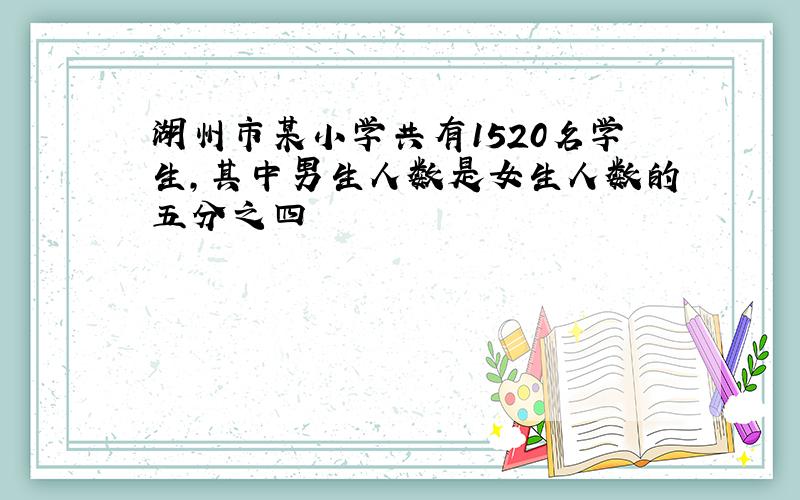 湖州市某小学共有1520名学生,其中男生人数是女生人数的五分之四