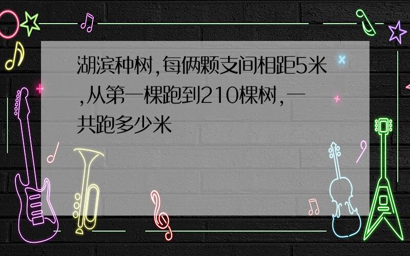 湖滨种树,每俩颗支间相距5米,从第一棵跑到210棵树,一共跑多少米