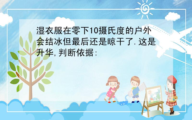 湿衣服在零下10摄氏度的户外会结冰但最后还是晾干了.这是升华,判断依据: