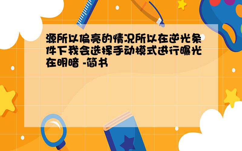 源所以偏亮的情况所以在逆光条件下我会选择手动模式进行曝光在明暗 -简书