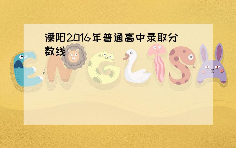 溧阳2016年普通高中录取分数线