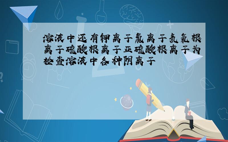 溶液中还有钾离子氯离子氢氧根离子硫酸根离子亚硫酸根离子为检查溶液中各种阴离子