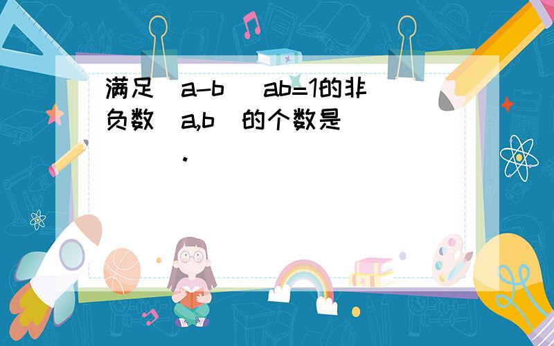 满足|a-b| ab=1的非负数(a,b)的个数是(      ).