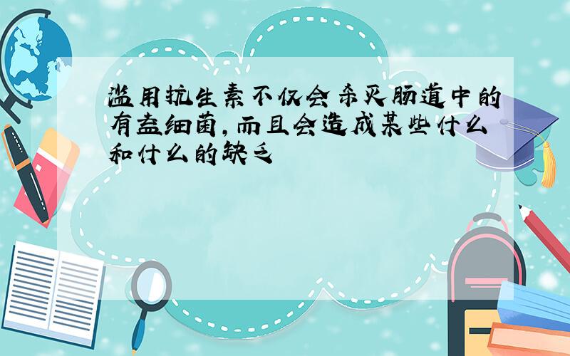 滥用抗生素不仅会杀灭肠道中的有益细菌,而且会造成某些什么和什么的缺乏