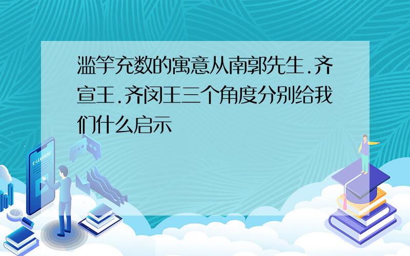 滥竽充数的寓意从南郭先生.齐宣王.齐闵王三个角度分别给我们什么启示