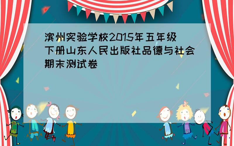 滨州实验学校2015年五年级下册山东人民出版社品德与社会期末测试卷