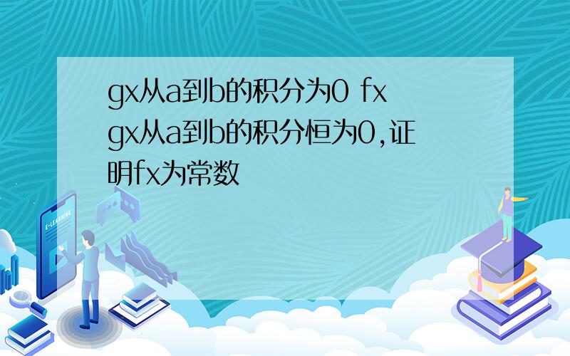 gx从a到b的积分为0 fxgx从a到b的积分恒为0,证明fx为常数