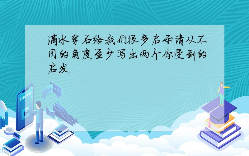 滴水穿石给我们很多启示请从不同的角度至少写出两个你受到的启发