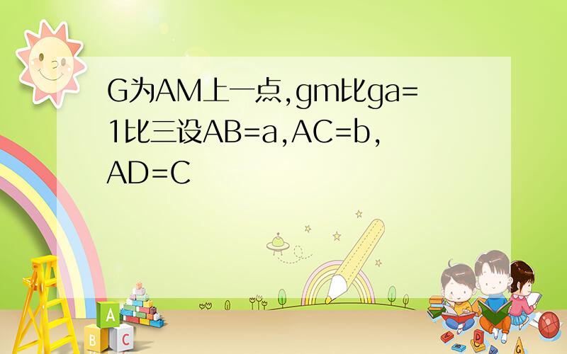 G为AM上一点,gm比ga=1比三设AB=a,AC=b,AD=C