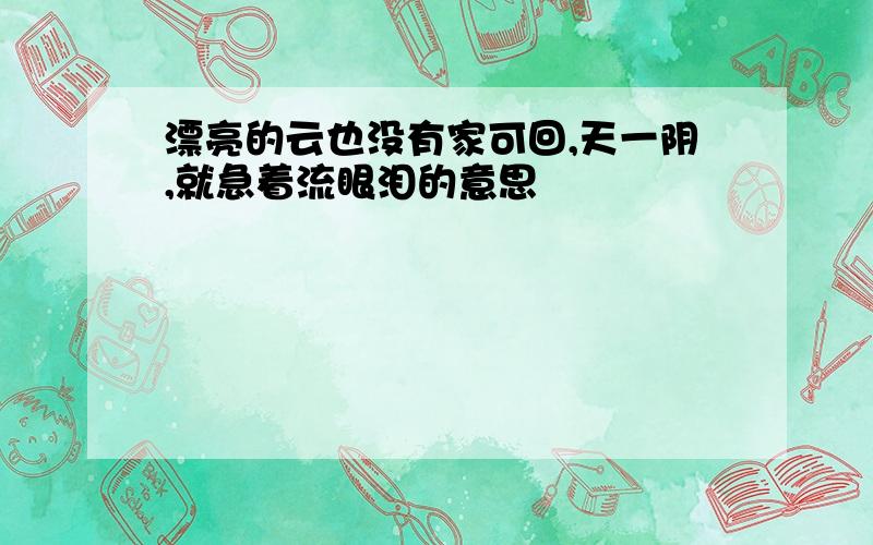 漂亮的云也没有家可回,天一阴,就急着流眼泪的意思