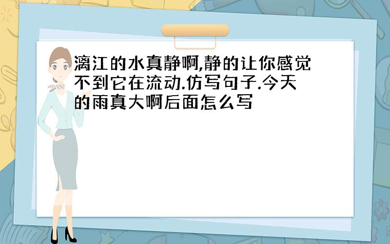 漓江的水真静啊,静的让你感觉不到它在流动.仿写句子.今天的雨真大啊后面怎么写