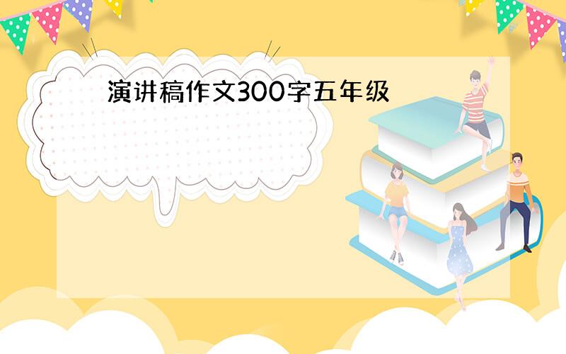 演讲稿作文300字五年级