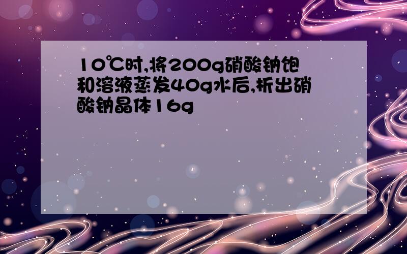 10℃时,将200g硝酸钠饱和溶液蒸发40g水后,析出硝酸钠晶体16g