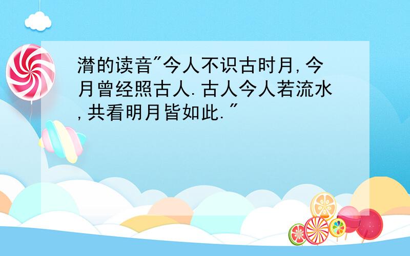 潸的读音"今人不识古时月,今月曾经照古人.古人今人若流水,共看明月皆如此."