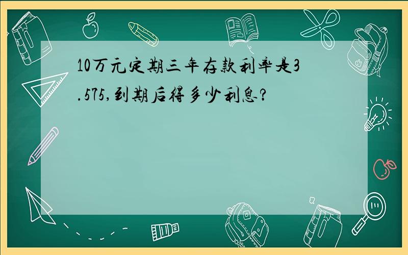 10万元定期三年存款利率是3.575,到期后得多少利息?