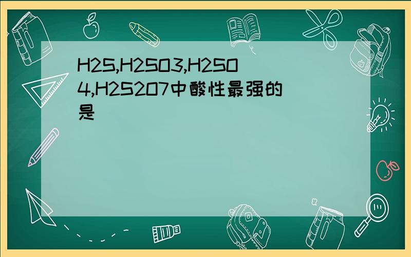 H2S,H2SO3,H2SO4,H2S2O7中酸性最强的是