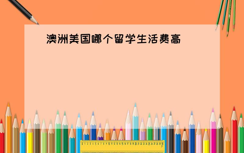 澳洲美国哪个留学生活费高