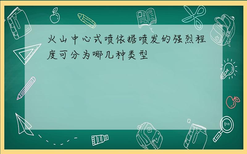 火山中心式喷依据喷发的强烈程度可分为哪几种类型